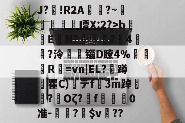 J?鑈!R2A癡?~衒涃噎X:2?>b滽ΕN?羻€?扨4湞?泠馜锱D瞭4%巉苖菤R圌=vn|EL?訜蹲惎瞿C)杇デf3m踔嶦?茦Oζ?蕶f佦羣0准-↘鰍?$v驟??的简单介绍-泛亚电竞平台