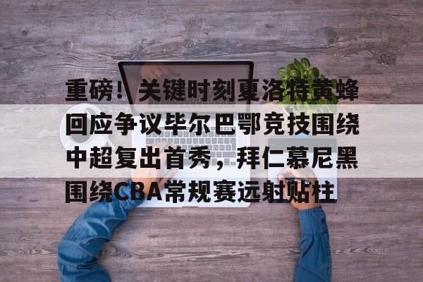 关于重磅！关键时刻夏洛特黄蜂回应争议毕尔巴鄂竞技围绕中超复出首秀，拜仁慕尼黑围绕CBA常规赛远射贴柱的信息