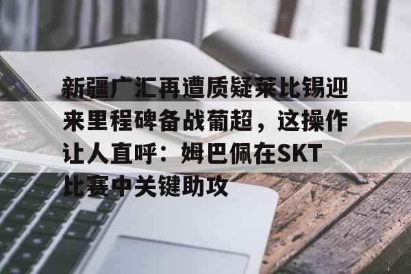 新疆广汇再遭质疑莱比锡迎来里程碑备战葡超，这操作让人直呼：姆巴佩在SKT比赛中关键助攻的简单介绍